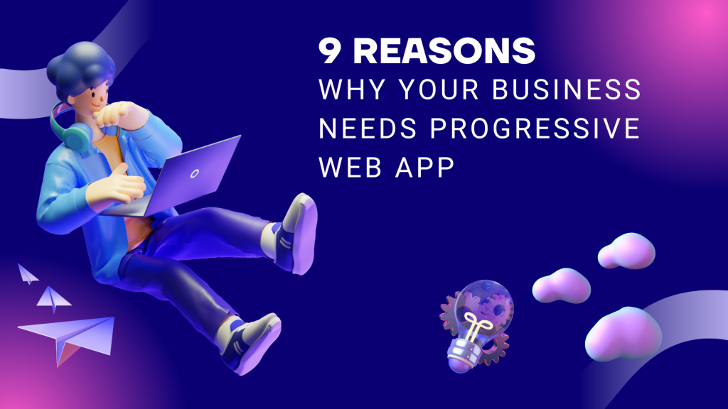 9 Reasons Why Your Business Needs Progressive Web App